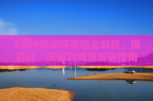 2024欧洲杯赛程全解析，揭幕战、决赛时间及观赛指南，2024欧洲杯赛程全解析，揭幕战、决赛时间及观赛指南