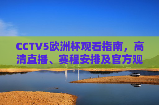 CCTV5欧洲杯观看指南，高清直播、赛程安排及官方观看渠道全解析，CCTV5欧洲杯观看指南，高清直播、赛程安排及官方渠道全解析