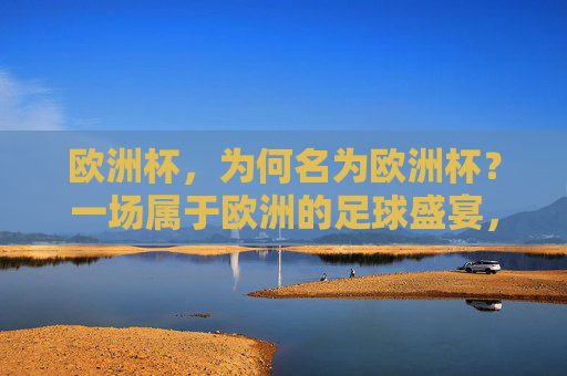 欧洲杯,为何名为欧洲杯?一场属于欧洲的足球盛宴,欧洲杯,一场属于欧洲的足球盛宴