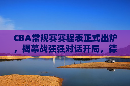 CBA常规赛赛程表正式出炉,揭幕战强强对话开局,德比战与跨省对决贯穿赛季,CBA常规赛赛程出炉,揭幕战强强对话,德比跨省对决贯穿赛季