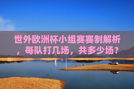 世外欧洲杯小组赛赛制解析,每队打几场,共多少场?世外欧洲杯小组赛赛制解析,每队打几场,共多少场?
