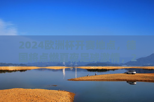 2024欧洲杯开赛地点，德国将点燃夏夜足球激情，2024欧洲杯德国开赛，点燃夏夜足球激情