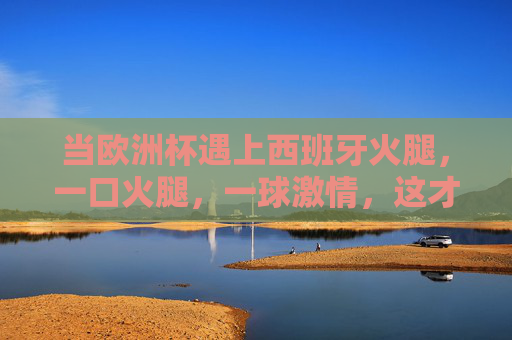 当欧洲杯遇上西班牙火腿，一口火腿，一球激情，这才是夏天该有的样子，欧洲杯遇上西班牙火腿，一口火腿，一球激情，这才是夏天的样子