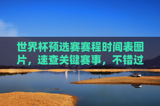世界杯预选赛赛程时间表图片，速查关键赛事，不错过任何一场对决，世界杯预选赛赛程图，速查关键赛事，不错过任何对决