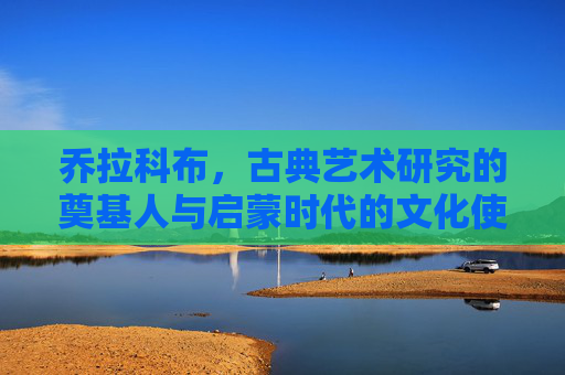 乔拉科布,古典艺术研究的奠基人与启蒙时代的文化使者,乔拉科布,古典艺术奠基人与启蒙文化使者