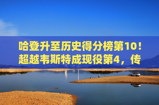 哈登升至历史得分榜第10！超越韦斯特成现役第4，传奇得分王的进阶之路