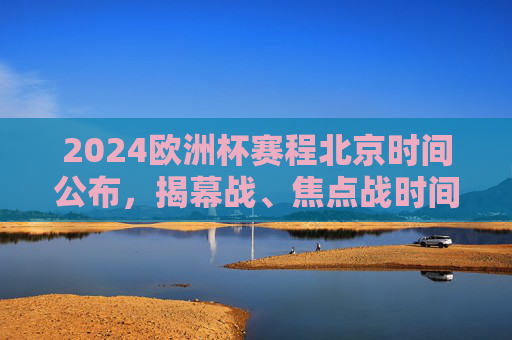 2024欧洲杯赛程北京时间公布，揭幕战、焦点战时间出炉，球迷速看！2024欧洲杯赛程北京时间公布，揭幕战、焦点战时间出炉，球迷速看！