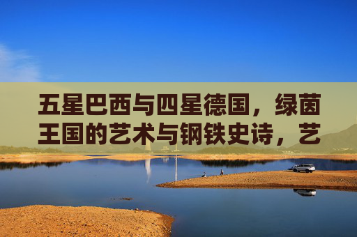 五星巴西与四星德国,绿茵王国的艺术与钢铁史诗,艺术与钢铁的绿茵史诗,五星巴西与四星德国