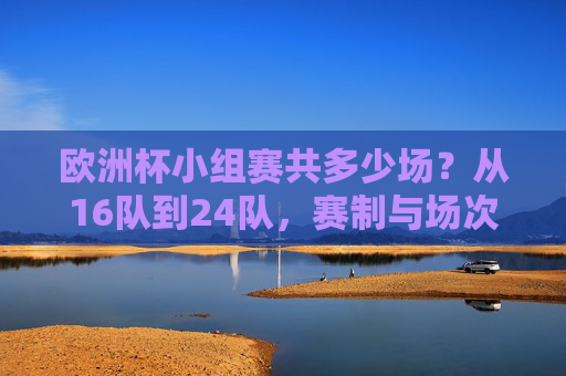 欧洲杯小组赛共多少场?从16队到24队,赛制与场次全解析,欧洲杯小组赛场次全解析,从16队到24队的赛制变化