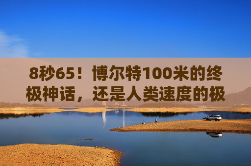 8秒65！博尔特100米的终极神话，还是人类速度的极限迷思？8秒65！博尔特100米，终极神话还是人类速度极限迷思？