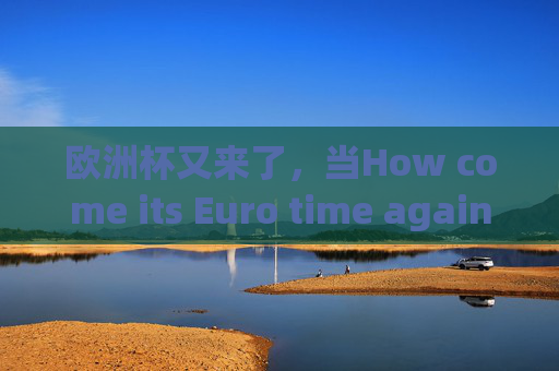 欧洲杯又来了,当How come its Euro time again?成了球迷的默契开场白,怎么又到欧洲杯时间了?成球迷默契开场白
