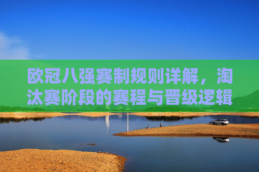欧冠八强赛制规则详解,淘汰赛阶段的赛程与晋级逻辑,欧冠八强赛制规则详解,淘汰赛赛程与晋级逻辑