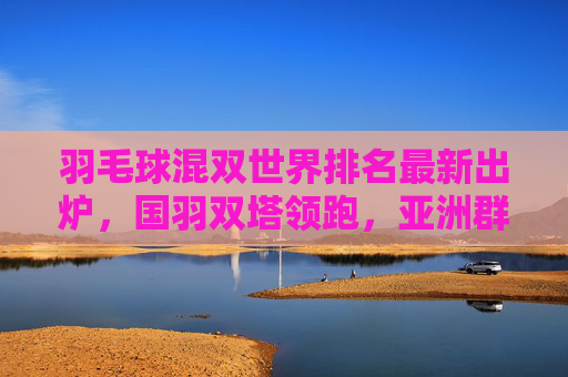 羽毛球混双世界排名最新出炉,国羽双塔领跑,亚洲群雄逐鹿巴黎奥运,混双世界排名最新出炉,国羽双塔领跑,亚洲群雄逐鹿巴黎奥运