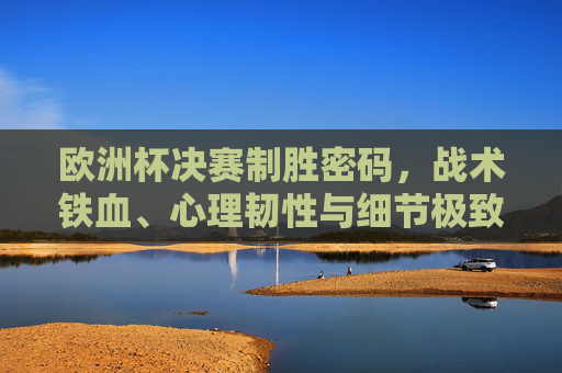 欧洲杯决赛制胜密码,战术铁血、心理韧性与细节极致的巅峰博弈,欧洲杯决赛制胜密码,战术铁血、心理韧性与细节极致的巅峰博弈