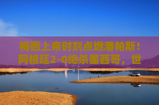 梅西上帝时刻点燃潘帕斯!阿根廷2-0绝杀墨西哥,世界杯小组起死回生,梅西上帝时刻点燃潘帕斯!阿根廷2-0绝杀墨西哥世界杯小组起死回生