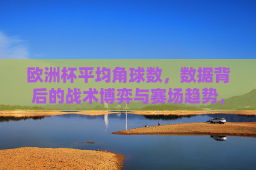欧洲杯平均角球数,数据背后的战术博弈与赛场趋势,欧洲杯平均角球数,数据背后的战术博弈与赛场趋势