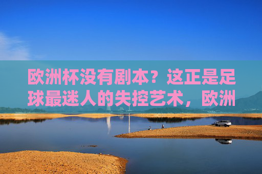 欧洲杯没有剧本?这正是足球最迷人的失控艺术,欧洲杯,没有剧本的失控艺术