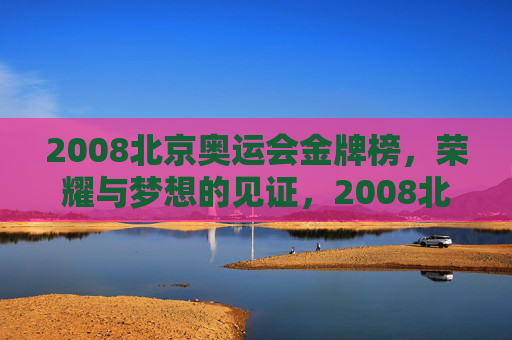 2008北京奥运会金牌榜,荣耀与梦想的见证,2008北京奥运会金牌榜,荣耀与梦想的见证