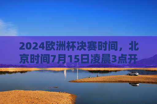 2024欧洲杯决赛时间，北京时间7月15日凌晨3点开球，足球盛宴巅峰对决！2024欧洲杯决赛巅峰对决