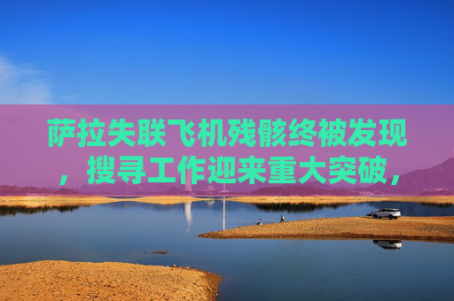 萨拉失联飞机残骸终被发现,搜寻工作迎来重大突破,萨拉失联飞机残骸终被发现 搜寻工作迎重大突破