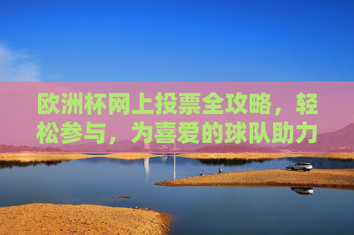 欧洲杯网上投票全攻略,轻松参与,为喜爱的球队助力!欧洲杯网上投票全攻略,轻松参与,为喜爱的球队助力!