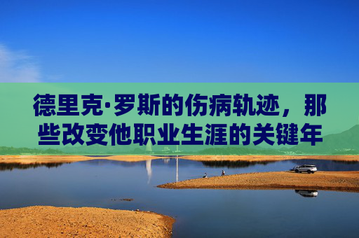 德里克·罗斯的伤病轨迹,那些改变他职业生涯的关键年份,德里克·罗斯的伤病轨迹,改变职业生涯的关键年份