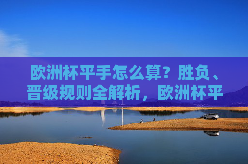 欧洲杯平手怎么算?胜负、晋级规则全解析,欧洲杯平手胜负及晋级规则全解析