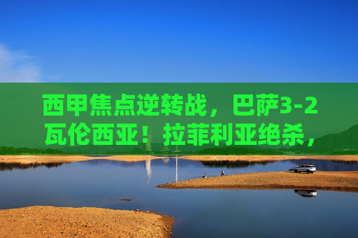 西甲焦点逆转战,巴萨3-2瓦伦西亚!拉菲利亚绝杀,亚马尔闪耀诺坎普,巴萨3-2逆转瓦伦西亚!拉菲尼亚绝杀亚马尔闪耀诺坎普