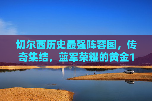 切尔西历史最强阵容图,传奇集结,蓝军荣耀的黄金11人,切尔西历史最强传奇11人,蓝军荣耀集结