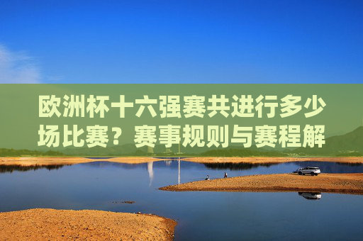 欧洲杯十六强赛共进行多少场比赛？赛事规则与赛程解析，欧洲杯十六强赛场次、规则与赛程解析