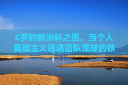 C罗的欧洲杯之困，当个人英雄主义遭遇团队足球的铁律，C罗欧洲杯之困，个人英雄主义撞上团队足球铁律