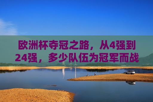 欧洲杯夺冠之路，从4强到24强，多少队伍为冠军而战？欧洲杯夺冠之路，从4强到24强，多少队伍为冠军而战？