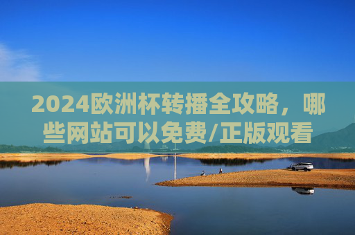 2024欧洲杯转播全攻略，哪些网站可以免费/正版观看？2024欧洲杯转播全攻略，免费/正版观看网站一览