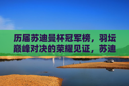 历届苏迪曼杯冠军榜,羽坛巅峰对决的荣耀见证,苏迪曼杯冠军榜,羽坛巅峰荣耀见证