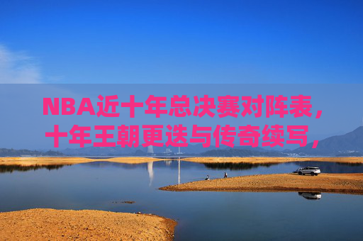 NBA近十年总决赛对阵表，十年王朝更迭与传奇续写，十年总决赛对阵表，NBA王朝更迭与传奇续写