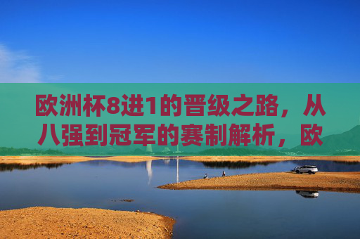 欧洲杯8进1的晋级之路，从八强到冠军的赛制解析，欧洲杯8进1晋级之路，从八强到冠军赛制解析