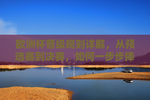 欧洲杯晋级规则详解，从预选赛到决赛，如何一步步捧起德劳内杯？欧洲杯晋级规则详解，从预选赛到决赛，如何一步步捧起德劳内杯？