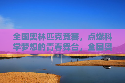 全国奥林匹克竞赛,点燃科学梦想的青春舞台,全国奥赛,青春舞台点燃科学梦想