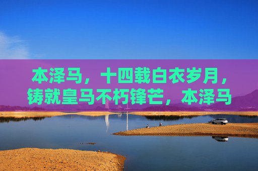 本泽马，十四载白衣岁月，铸就皇马不朽锋芒，本泽马十四载白衣铸就皇马不朽锋芒