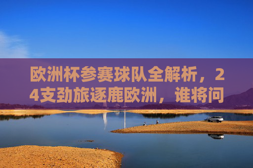 欧洲杯参赛球队全解析，24支劲旅逐鹿欧洲，谁将问鼎？欧洲杯24劲旅逐鹿欧洲，谁将问鼎？