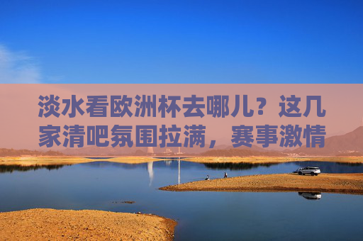 淡水看欧洲杯去哪儿？这几家清吧氛围拉满，赛事激情与惬意并存！淡水欧洲杯观赛清吧，氛围拉满，激情惬意并存！