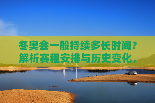 冬奥会一般持续多长时间？解析赛程安排与历史变化，冬奥会持续时长，赛程安排与历史变化解析