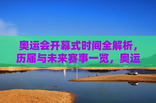 奥运会开幕式时间全解析,历届与未来赛事一览,奥运会开幕式时间线,历届与未来赛事全解析