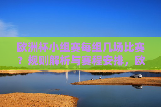 欧洲杯小组赛每组几场比赛？规则解析与赛程安排，欧洲杯小组赛每组比赛场次，规则解析与赛程安排