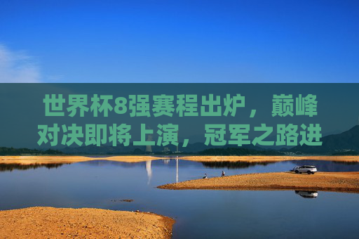 世界杯8强赛程出炉，巅峰对决即将上演，冠军之路进入生死战，世界杯8强巅峰对决，冠军之路生死战
