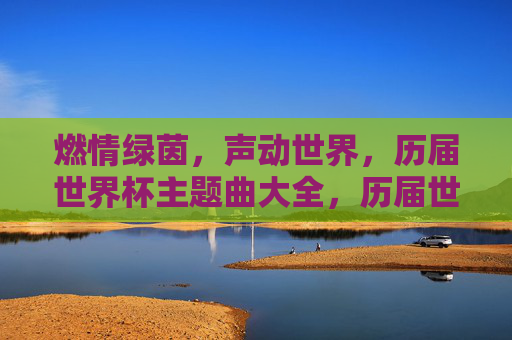 燃情绿茵，声动世界，历届世界杯主题曲大全，历届世界杯主题曲，燃情绿茵，声动世界