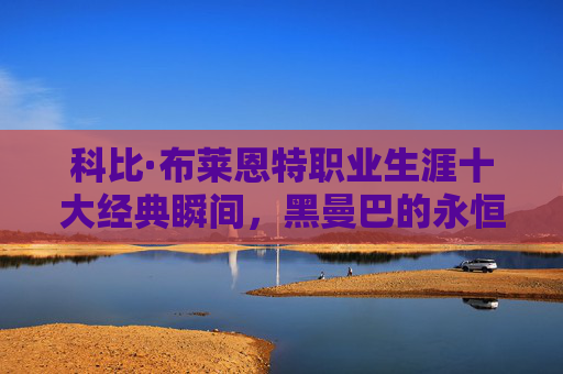 科比·布莱恩特职业生涯十大经典瞬间,黑曼巴的永恒绝杀与荣耀时刻,科比·布莱恩特生涯十大经典,黑曼巴的永恒绝杀与荣耀