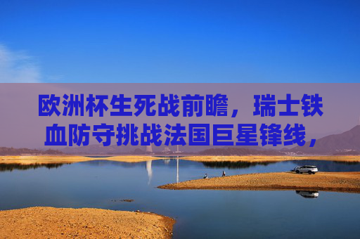 欧洲杯生死战前瞻,瑞士铁血防守挑战法国巨星锋线,谁能笑到最后?欧洲杯生死战,瑞士铁血防守挑战法国巨星锋线,谁能笑到最后?