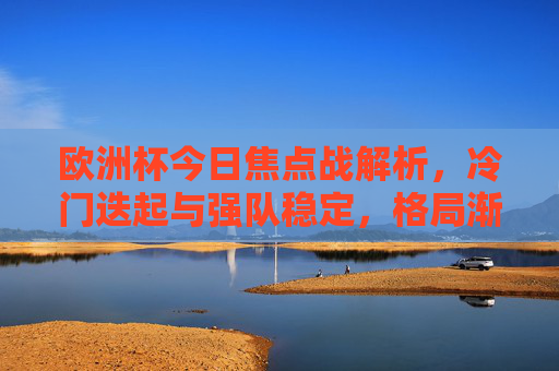 欧洲杯今日焦点战解析,冷门迭起与强队稳定,格局渐显悬念,欧洲杯今日焦点战,冷门迭起强队稳,格局悬念渐显