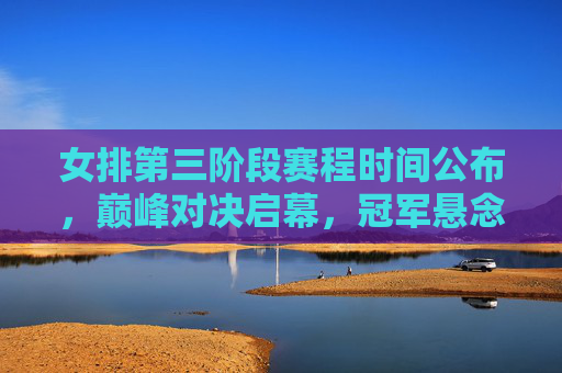 女排第三阶段赛程时间公布，巅峰对决启幕，冠军悬念待解，女排第三阶段赛程公布，巅峰对决启幕，冠军悬念待解